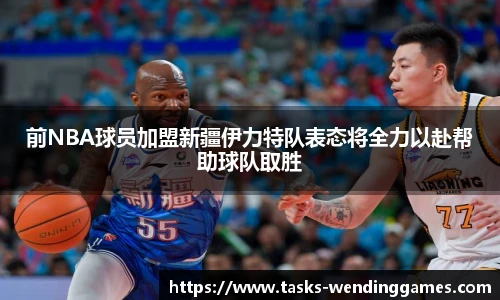 前NBA球员加盟新疆伊力特队表态将全力以赴帮助球队取胜