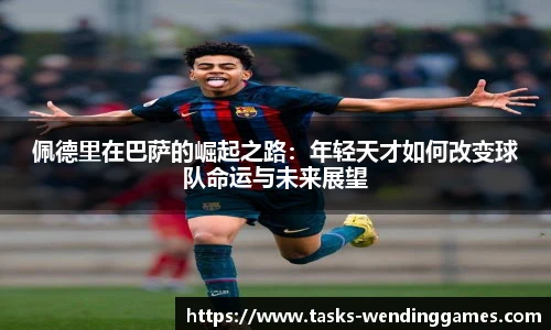 佩德里在巴萨的崛起之路:年轻天才如何改变球队命运与未来展望